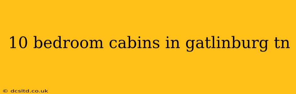 10 bedroom cabins in gatlinburg tn