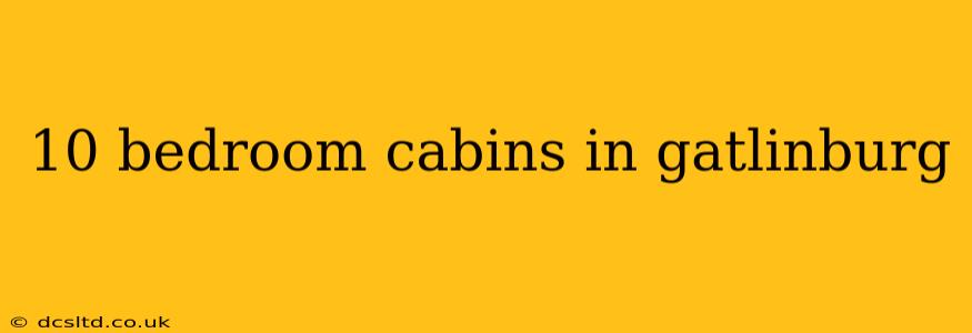 10 bedroom cabins in gatlinburg