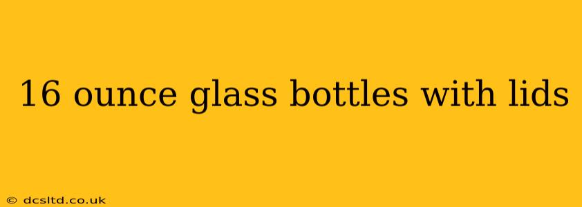16 ounce glass bottles with lids