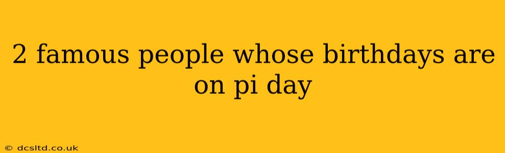 2 famous people whose birthdays are on pi day