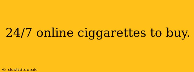 24/7 online ciggarettes to buy.