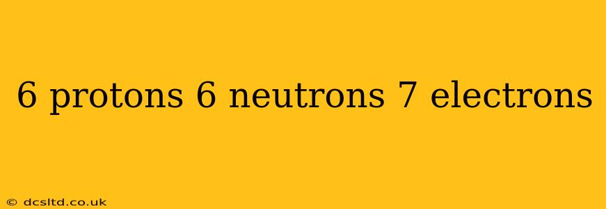 6 protons 6 neutrons 7 electrons