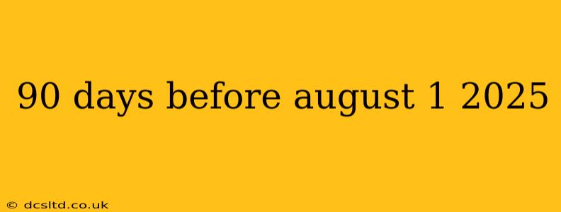 90 days before august 1 2025