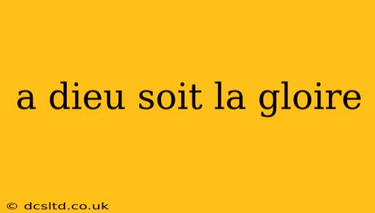 a dieu soit la gloire