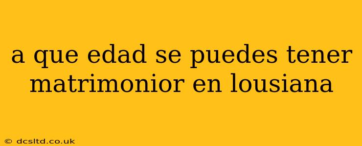 a que edad se puedes tener matrimonior en lousiana