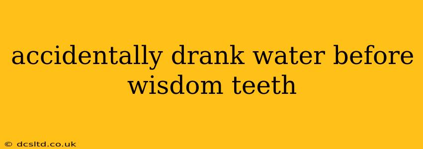 accidentally drank water before wisdom teeth