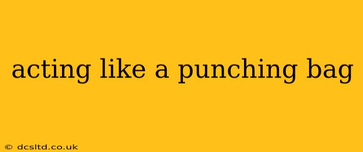 acting like a punching bag