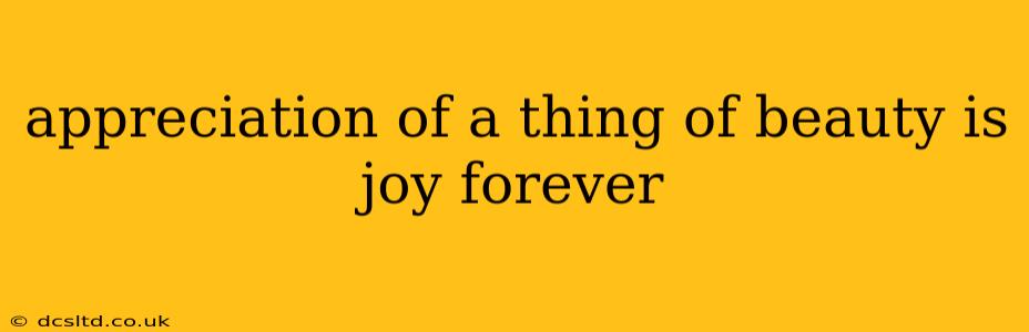 appreciation of a thing of beauty is joy forever