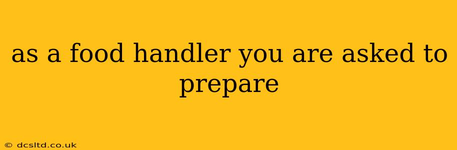 as a food handler you are asked to prepare