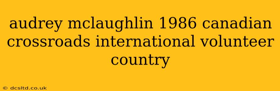 audrey mclaughlin 1986 canadian crossroads international volunteer country