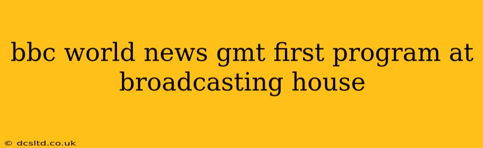 bbc world news gmt first program at broadcasting house