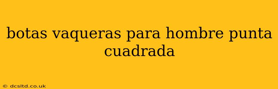 botas vaqueras para hombre punta cuadrada