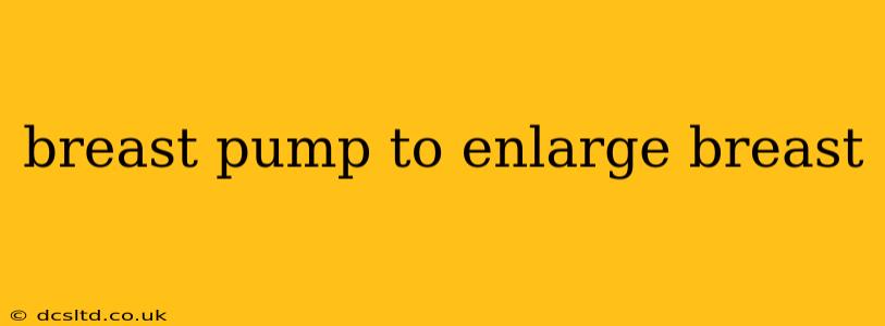 breast pump to enlarge breast