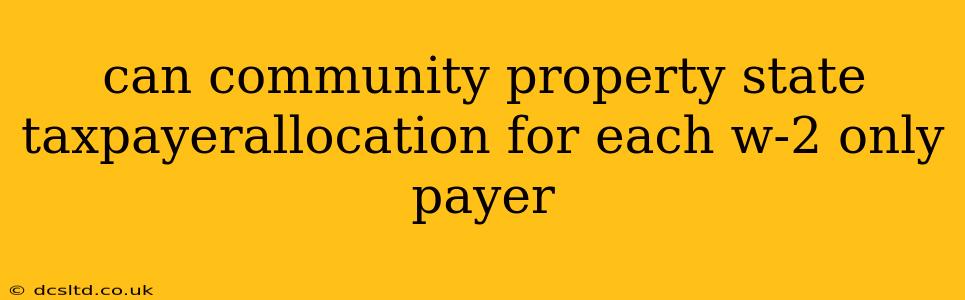 can community property state taxpayerallocation for each w-2 only payer