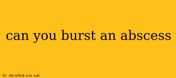 can you burst an abscess