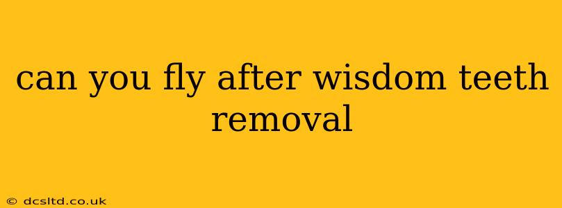 can you fly after wisdom teeth removal