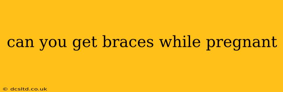 can you get braces while pregnant