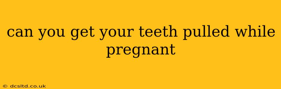can you get your teeth pulled while pregnant