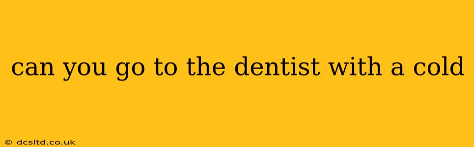 can you go to the dentist with a cold