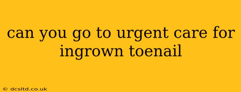 can you go to urgent care for ingrown toenail