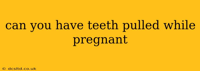 can you have teeth pulled while pregnant