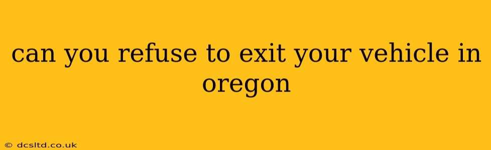 can you refuse to exit your vehicle in oregon