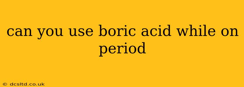 can you use boric acid while on period