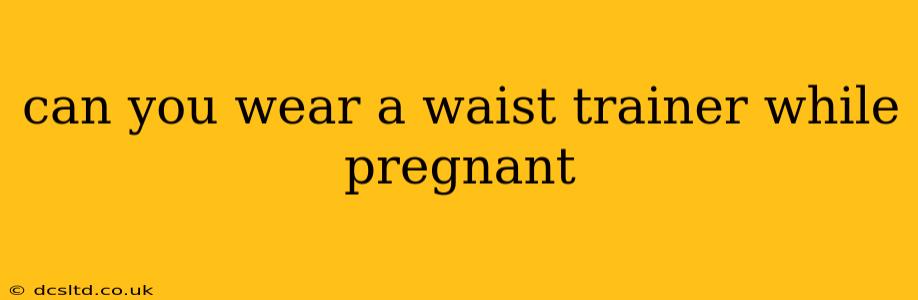 can you wear a waist trainer while pregnant