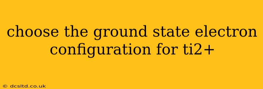 choose the ground state electron configuration for ti2+