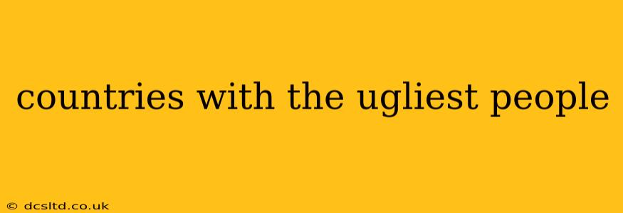 countries with the ugliest people countries with the ugliest people