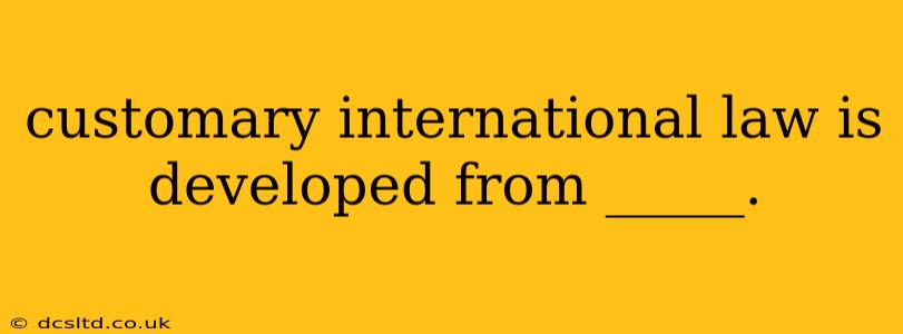 customary international law is developed from _____.