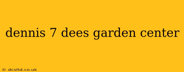 dennis 7 dees garden center