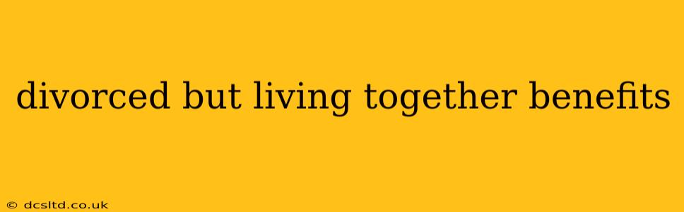 divorced but living together benefits