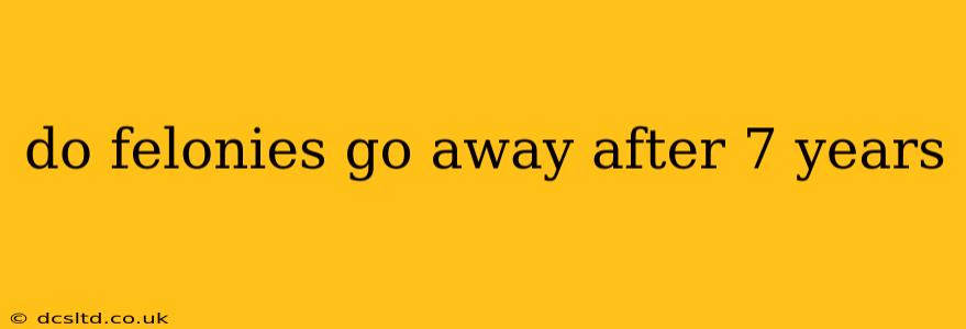 do felonies go away after 7 years