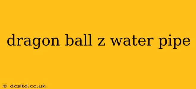 dragon ball z water pipe