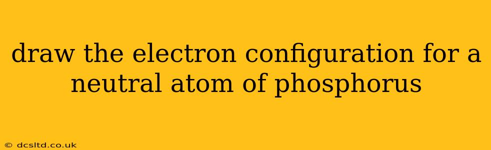 draw the electron configuration for a neutral atom of phosphorus