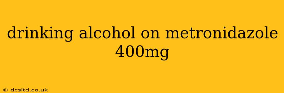 drinking alcohol on metronidazole 400mg