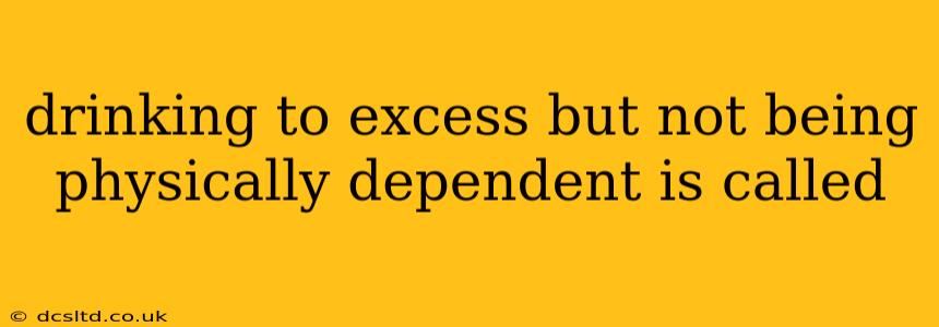 drinking to excess but not being physically dependent is called