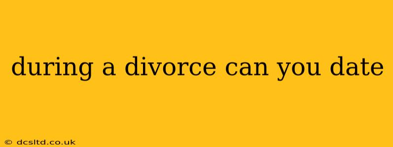during a divorce can you date