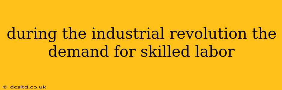 during the industrial revolution the demand for skilled labor