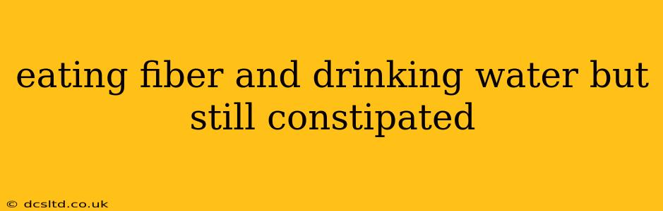 eating fiber and drinking water but still constipated