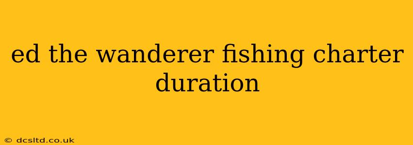 ed the wanderer fishing charter duration