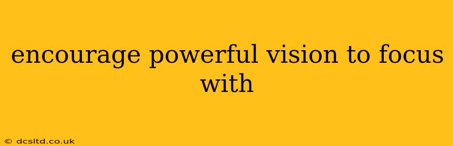encourage powerful vision to focus with