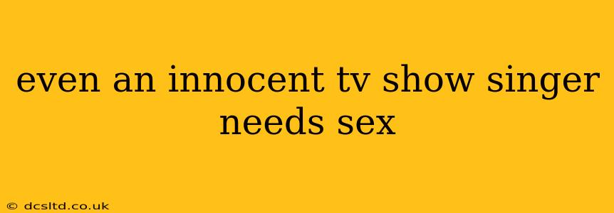 even an innocent tv show singer needs sex