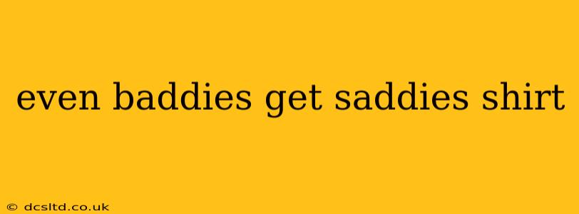 even baddies get saddies shirt