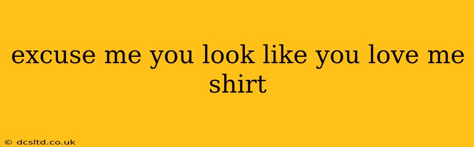 excuse me you look like you love me shirt