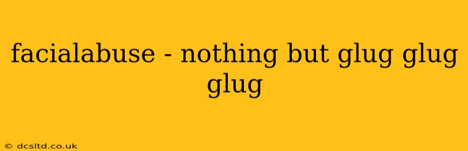 facialabuse - nothing but glug glug glug facialabuse - nothing but glug glug glug