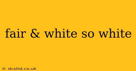 fair & white so white