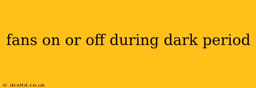 fans on or off during dark period