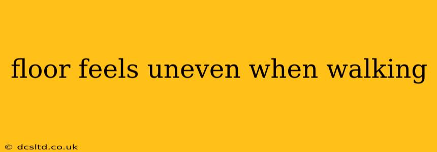 floor feels uneven when walking